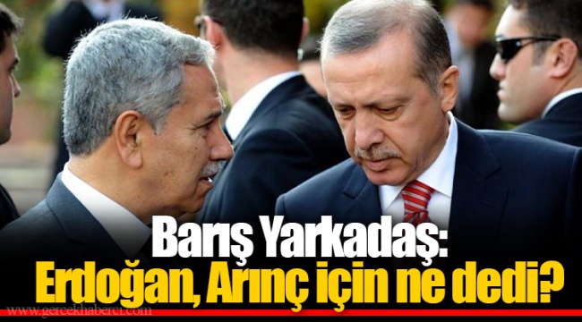 Barış Yarkadaş: Erdoğan, Arınç için ne dedi?