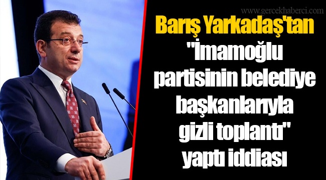 Barış Yarkadaş'tan "İmamoğlu partisinin belediye başkanlarıyla gizli toplantı" yaptı iddiası