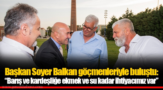 Başkan Soyer Balkan göçmenleriyle buluştu: “Barış ve kardeşliğe ekmek ve su kadar ihtiyacımız var”
