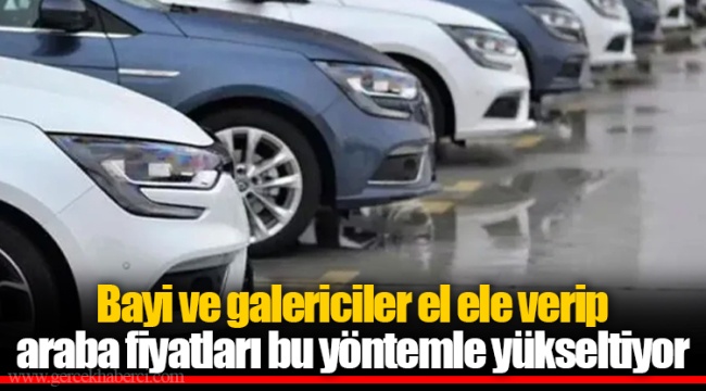 Bayi ve galericiler el ele verip araba fiyatları bu yöntemle yükseltiyor