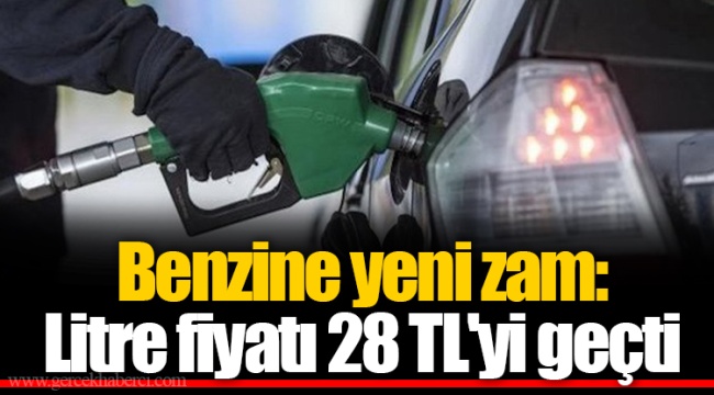 Benzine yeni zam: Litre fiyatı 28 TL'yi geçti