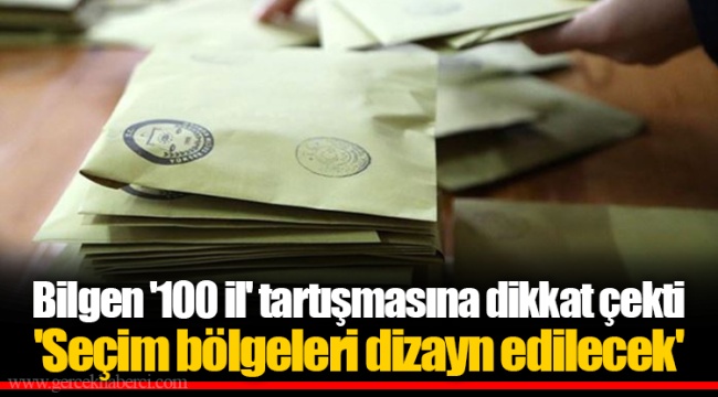 Bilgen '100 il' tartışmasına dikkat çekti 'Seçim bölgeleri dizayn edilecek'