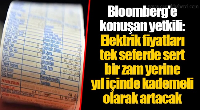 Bloomberg'e konuşan yetkili: Elektrik fiyatları tek seferde sert bir zam yerine yıl içinde kademeli olarak artacak