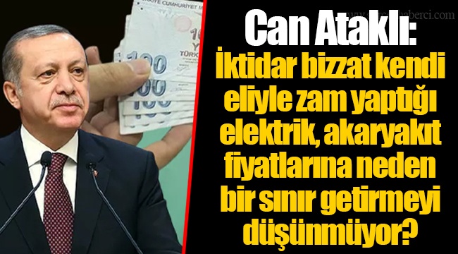 Can Ataklı: İktidar bizzat kendi eliyle zam yaptığı elektrik, akaryakıt fiyatlarına neden bir sınır getirmeyi düşünmüyor?
