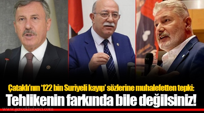 Çataklı’nın ‘122 bin Suriyeli kayıp’ sözlerine muhalefetten tepki: Tehlikenin farkında bile değilsiniz!