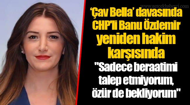 ‘Çav Bella’ davasında CHP'li Banu Özdemir yeniden hakim karşısında "Sadece beraatimi talep etmiyorum, özür de bekliyorum"