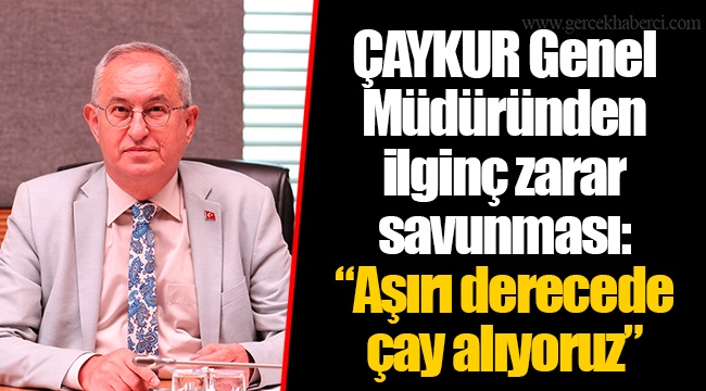 ÇAYKUR Genel Müdüründen ilginç zarar savunması: “Aşırı derecede çay alıyoruz”