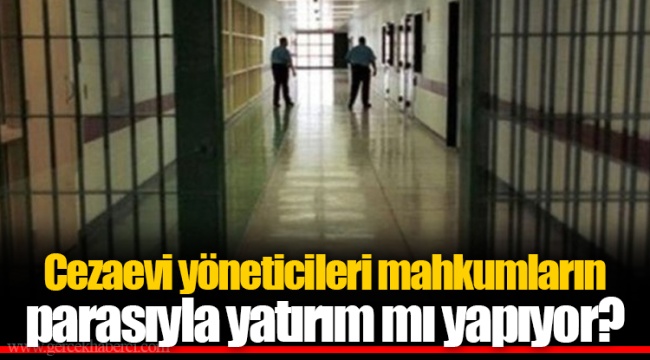 Cezaevi yöneticileri mahkumların parasıyla yatırım yapıyor