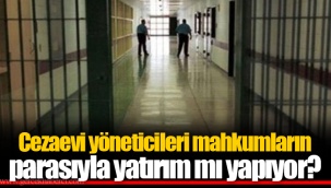 Cezaevi yöneticileri mahkumların parasıyla yatırım yapıyor