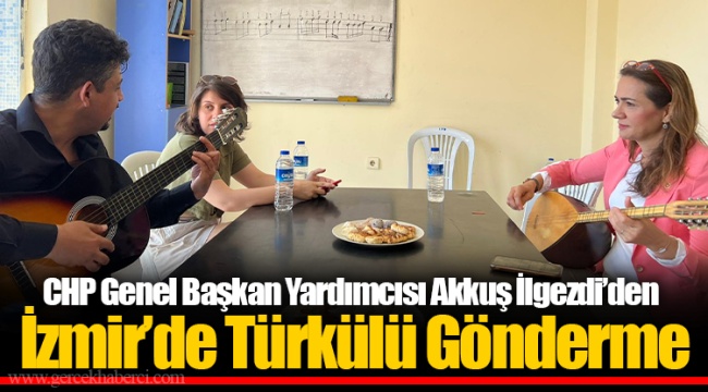 CHP Genel Başkan Yardımcısı Akkuş İlgezdi’den İzmir’de Türkülü Gönderme