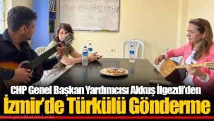 CHP Genel Başkan Yardımcısı Akkuş İlgezdi’den İzmir’de Türkülü Gönderme