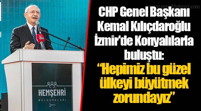 CHP Genel Başkanı Kemal Kılıçdaroğlu İzmir'de Konyalılarla buluştu: “Hepimiz bu güzel ülkeyi büyütmek zorundayız”