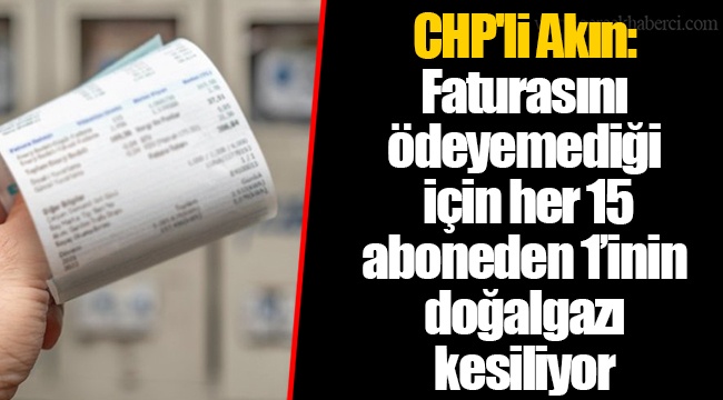 CHP'li Akın: Faturasını ödeyemediği için her 15 aboneden 1’inin doğalgazı kesiliyor