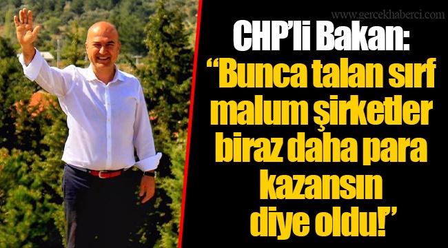 CHP’li Bakan: “Bunca talan sırf malum şirketler biraz daha para kazansın diye oldu!”