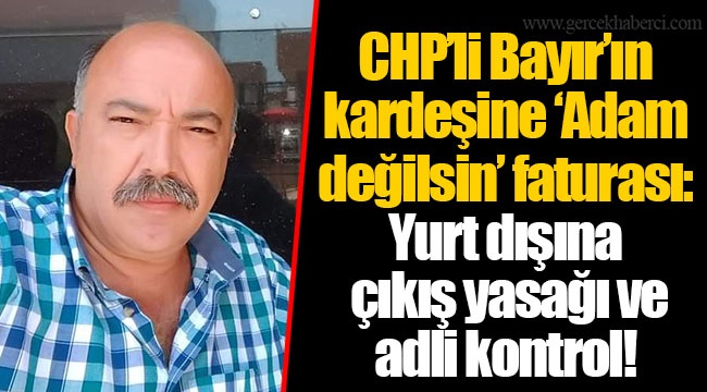 CHP'li Bayır'ın kardeşine 'Adam değilsin' faturası: Yurt dışına çıkış yasağı ve adli kontrol!