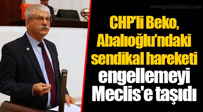 CHP’li Beko, Abalıoğlu’ndaki sendikal hareketi engellemeyi Meclis'e taşıdı
