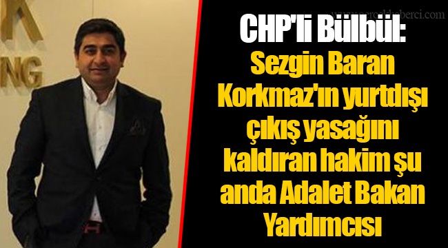 CHP'li Bülbül: Sezgin Baran Korkmaz'ın yurtdışı çıkış yasağını kaldıran hakim şu anda Adalet Bakan Yardımcısı