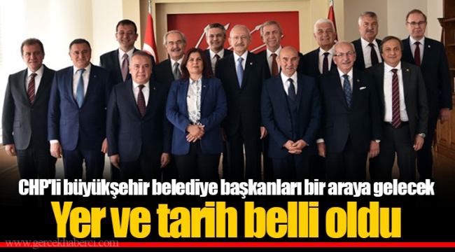 CHP'li büyükşehir belediye başkanları bir araya gelecek Yer ve tarih belli oldu