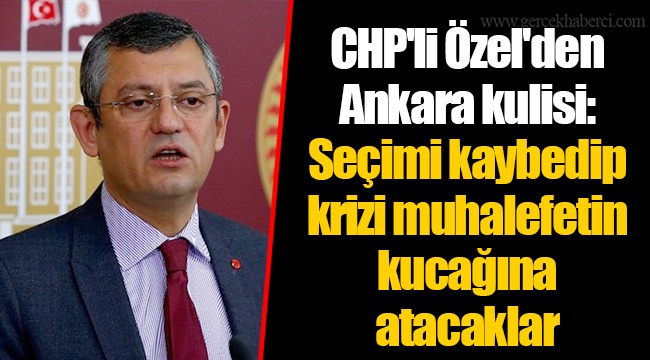 CHP'li Özel'den Ankara kulisi: Seçimi kaybedip krizi muhalefetin kucağına atacaklar