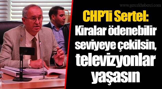 CHP’li Sertel: Kiralar ödenebilir seviyeye çekilsin, televizyonlar yaşasın