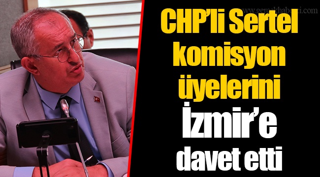 CHP'li Sertel komisyon üyelerini İzmir'e davet etti