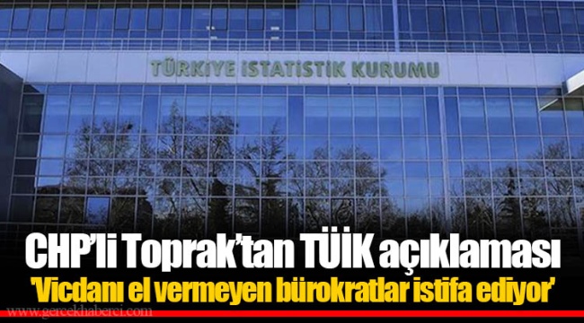 CHP’li Toprak’tan TÜİK açıklaması: 'Vicdanı el vermeyen bürokratlar istifa ediyor'
