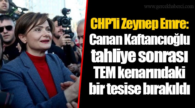 CHP'li Zeynep Emre: Canan Kaftancıoğlu tahliye sonrası TEM kenarındaki bir tesise bırakıldı
