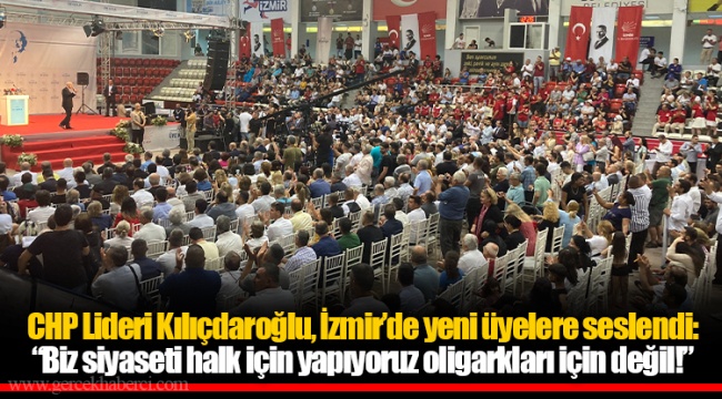 CHP Lideri Kılıçdaroğlu, İzmir’de yeni üyelere seslendi: “Biz siyaseti halk için yapıyoruz oligarkları için değil!”