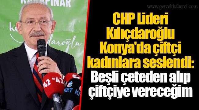 CHP Lideri Kılıçdaroğlu Konya'da çiftçi kadınlara seslendi: Beşli çeteden alıp çiftçiye vereceğim