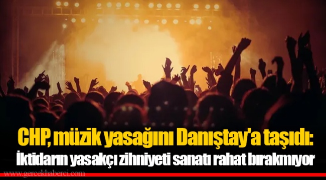 CHP, müzik yasağını Danıştay'a taşıdı: İktidarın yasakçı zihniyeti sanatı rahat bırakmıyor