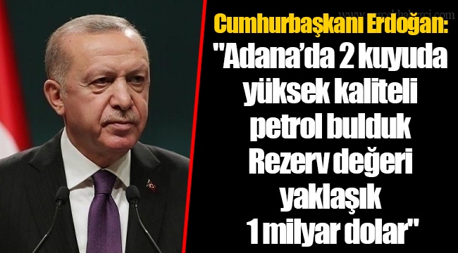 Cumhurbaşkanı Erdoğan: "Adana'da 2 kuyuda yüksek kaliteli petrol bulduk. Rezerv değeri yaklaşık 1 milyar dolar"