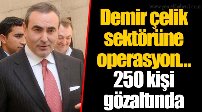 Demir çelik sektörüne operasyon… 250 kişi gözaltında