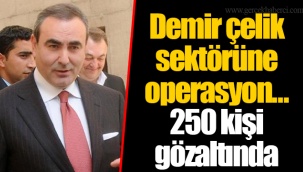 Demir çelik sektörüne operasyon… 250 kişi gözaltında