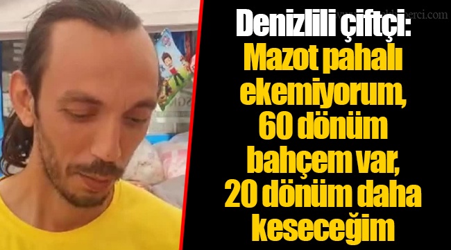 Denizlili çiftçi: Mazot pahalı ekemiyorum, 60 dönüm bahçem var, 20 dönüm daha keseceğim