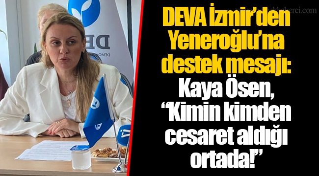 DEVA İzmir’den Yeneroğlu’na destek mesajı: Kaya Ösen, “Kimin kimden cesaret aldığı ortada!”