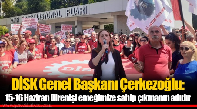 DİSK Genel Başkanı Çerkezoğlu: 15-16 Haziran Direnişi emeğimize sahip çıkmanın adıdır