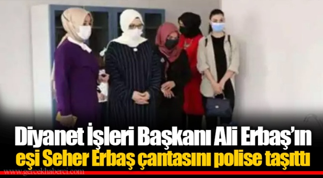 Diyanet İşleri Başkanı Ali Erbaş’ın eşi Seher Erbaş çantasını polise taşıttı