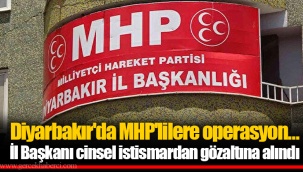 Diyarbakır'da MHP'lilere operasyon… İl Başkanı cinsel istismardan gözaltına alındı