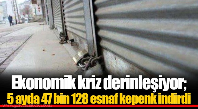 Ekonomik kriz derinleşiyor; 5 ayda 47 bin 128 esnaf kepenk indirdi