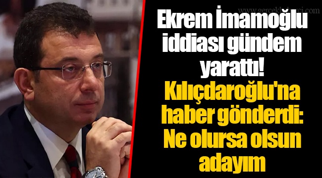 Ekrem İmamoğlu iddiası gündem yarattı! Kılıçdaroğlu&#039;na haber gönderdi: Ne olursa olsun adayım