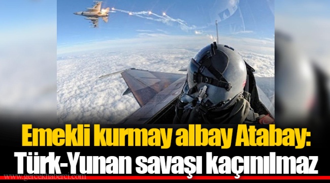 Emekli kurmay albay Atabay: Türk-Yunan savaşı kaçınılmaz