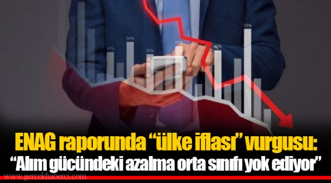ENAG raporunda “ülke iflası” vurgusu: “Alım gücündeki azalma orta sınıfı yok ediyor”