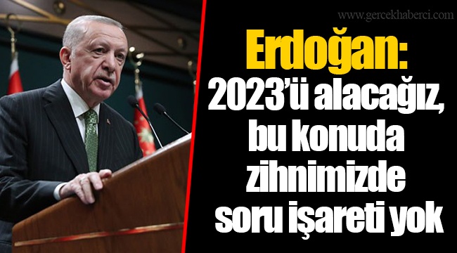 Erdoğan: 2023’ü alacağız, bu konuda zihnimizde soru işareti yok