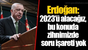 Erdoğan: 2023’ü alacağız, bu konuda zihnimizde soru işareti yok