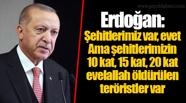Erdoğan: Şehitlerimiz var, evet. Ama şehitlerimizin 10 kat, 15 kat, 20 kat evelallah öldürülen teröristler var