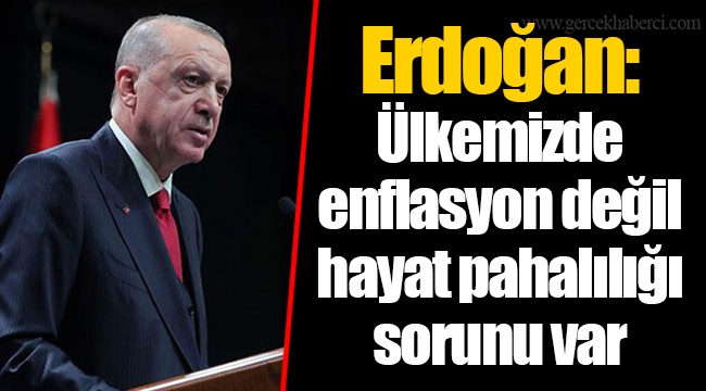 Erdoğan: Ülkemizde enflasyon değil hayat pahalılığı sorunu var