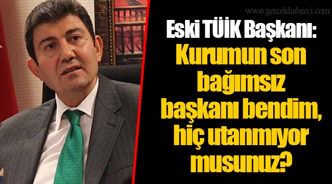Eski TÜİK Başkanı: Kurumun son bağımsız başkanı bendim, hiç utanmıyor musunuz?