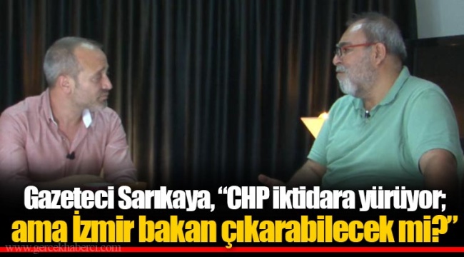 Gazeteci Sarıkaya, “CHP iktidara yürüyor; ama İzmir bakan çıkarabilecek mi?”