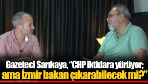 Gazeteci Sarıkaya, “CHP iktidara yürüyor; ama İzmir bakan çıkarabilecek mi?”
