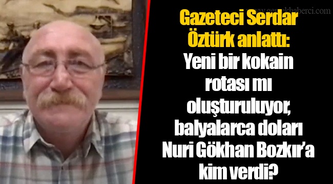 Gazeteci Serdar Öztürk anlattı: Yeni bir kokain rotası mı oluşturuluyor, balyalarca doları Nuri Gökhan Bozkır’a kim verdi?